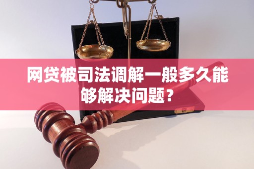 網(wǎng)貸被司法調(diào)解一般多久能夠解決問題？