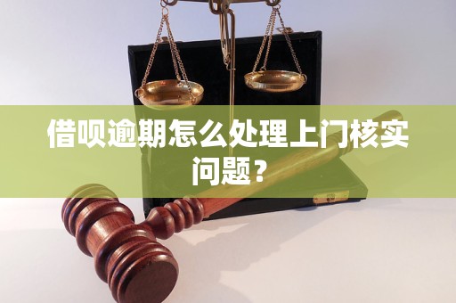 借唄逾期怎么處理上門核實問題？