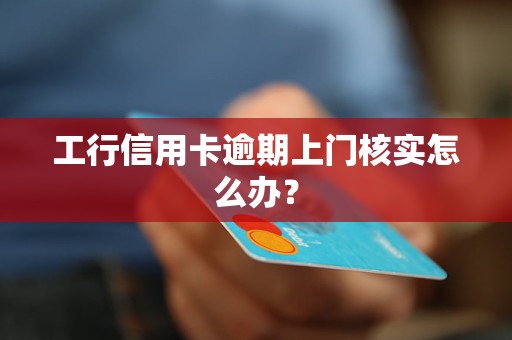 工行信用卡逾期上門核實怎么辦？