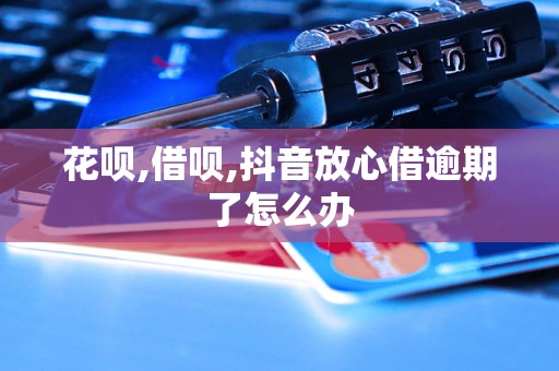 花呗,借呗,抖音放心借逾期了怎么办