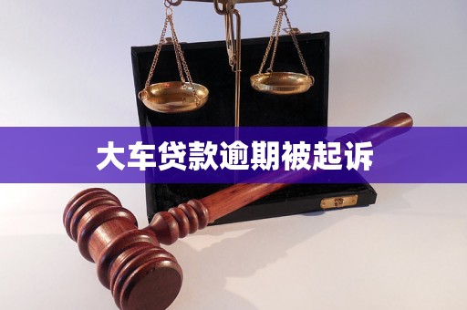 大车贷款逾期被起诉 大车贷款逾期被起诉