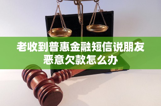 老收到普惠金融短信说朋友恶意欠款怎么办 老收到普惠金融短信说朋友恶意欠款怎么办