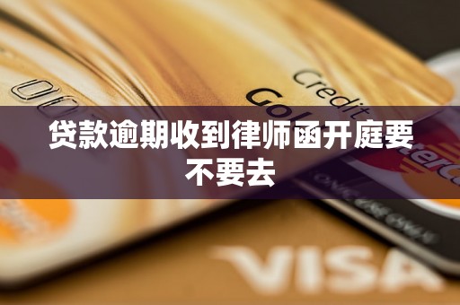 贷款逾期收到律师函开庭要不要去