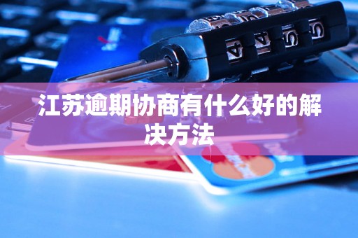 江苏逾期协商有什么好的解决方法