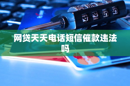 网贷天天电话短信催款违法吗 网贷天天电话短信催款违法吗