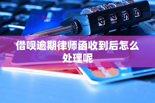 借呗逾期律师函收到后怎么处理呢