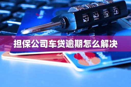 担保公司车贷逾期怎么解决 担保公司车贷逾期怎么解决