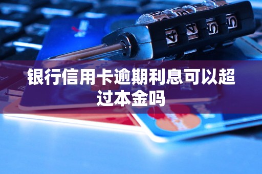 银行信用卡逾期利息可以超过本金吗 银行信用卡逾期利息可以超过本金吗