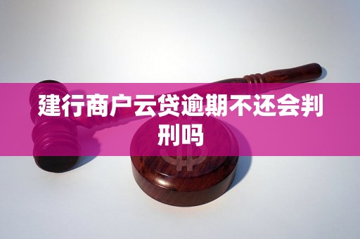 建行商户云贷逾期不还会判刑吗 建行商户云贷逾期不还会判刑吗