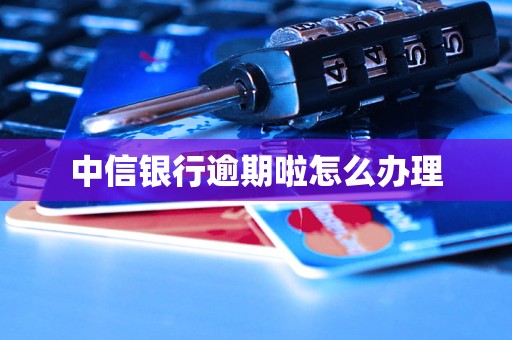 中信銀行逾期啦怎么辦理