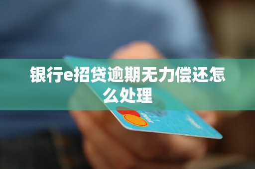 銀行e招貸逾期無力償還怎么處理