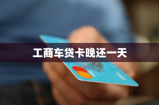 工商车贷卡晚还一天 工商车贷卡晚还一天
