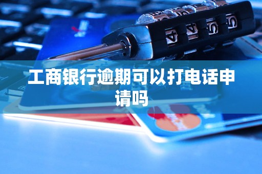 工商銀行逾期可以打電話申請嗎