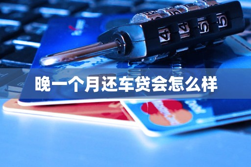 晚一个月还车贷会怎么样 晚一个月还车贷会怎么样