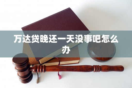 万达贷晚还一天没事吧怎么办 万达贷晚还一天没事吧怎么办