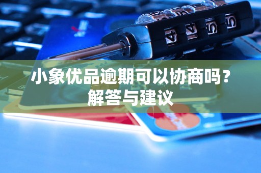 小象优品逾期可以协商吗?解答与建议 小象优品逾期可以协商吗?解答与建议