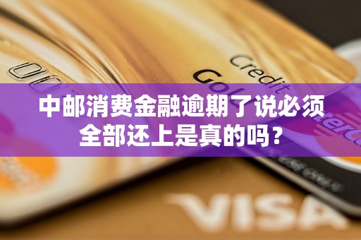 中邮消费金融逾期了说必须全部还上是真的吗? 中邮消费金融逾期了说必须全部还上是真的吗?