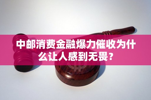 中邮消费金融爆力催收为什么让人感到无畏? 中邮消费金融爆力催收为什么让人感到无畏?