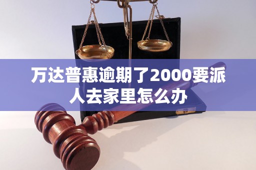 万达普惠逾期了2000要派人去家里怎么办