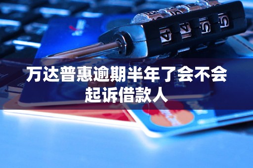 万达普惠逾期半年了会不会起诉借款人