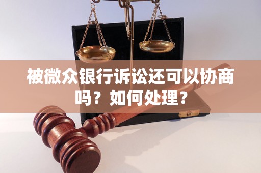 被微众银行诉讼还可以协商吗？如何处理？