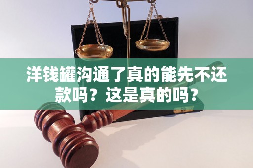 洋钱罐沟通了真的能先不还款吗？这是真的吗？