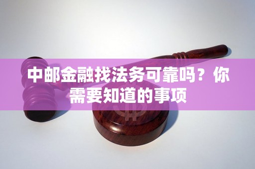 中邮金融找法务可靠吗?你需要知道的事项 中邮金融找法务可靠吗?你需要知道的事项