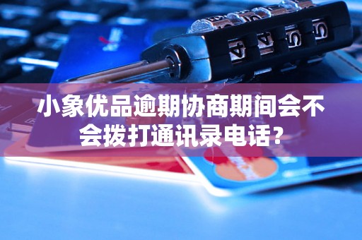 小象优品逾期协商期间会不会拨打通讯录电话？