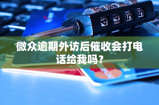 微众逾期外访后催收会打电话给我吗? 微众逾期外访后催收会打电话给我吗?