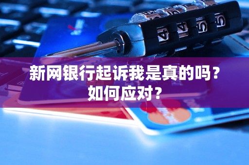 新网银行起诉我是真的吗？如何应对？