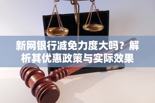 新网银行减免力度大吗？解析其优惠政策与实际效果