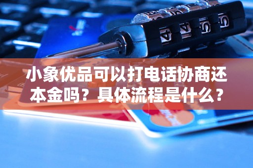小象优品可以打电话协商还本金吗?具体流程是什么? 小象优品可以打电话协商还本金吗?具体流程是什么?