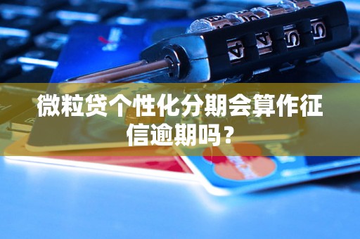微粒贷个性化分期会算作征信逾期吗? 微粒贷个性化分期会算作征信逾期吗?