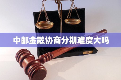 中邮金融协商分期难度大吗 中邮金融协商分期难度大吗