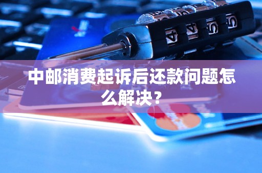 中邮消费起诉后还款问题怎么解决？