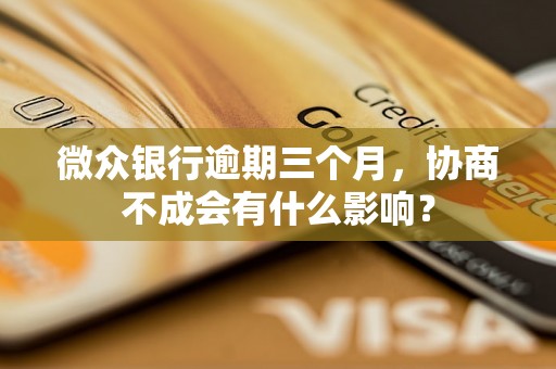 微众银行逾期三个月,协商不成会有什么影响? 微众银行逾期三个月,协商不成会有什么影响?