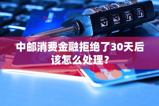 中邮消费金融拒绝了30天后该怎么处理？