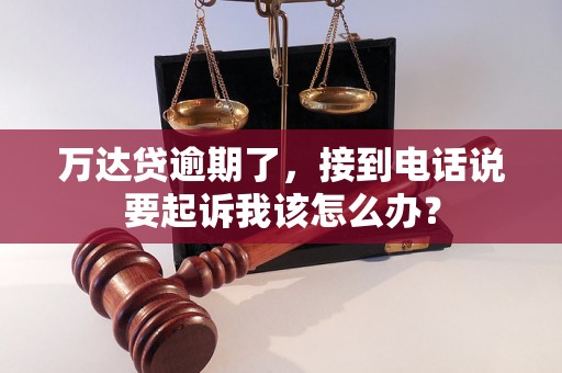 万达贷逾期了,接到电话说要起诉我该怎么办? 万达贷逾期了,接到电话说要起诉我该怎么办?