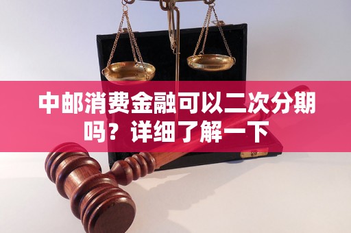 中邮消费金融可以二次分期吗?详细了解一下 中邮消费金融可以二次分期吗?详细了解一下