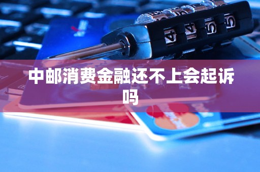 中邮消费金融还不上会起诉吗 中邮消费金融还不上会起诉吗