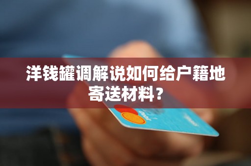 洋钱罐调解说如何给户籍地寄送材料? 洋钱罐调解说如何给户籍地寄送材料?