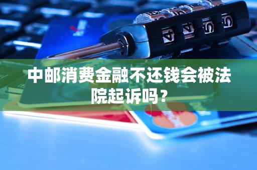中邮消费金融不还钱会被法院起诉吗? 中邮消费金融不还钱会被法院起诉吗?