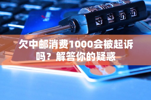 欠中邮消费1000会被起诉吗?解答你的疑惑 欠中邮消费1000会被起诉吗?解答你的疑惑