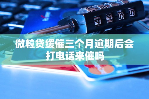 微粒贷缓催三个月逾期后会打电话来催吗
