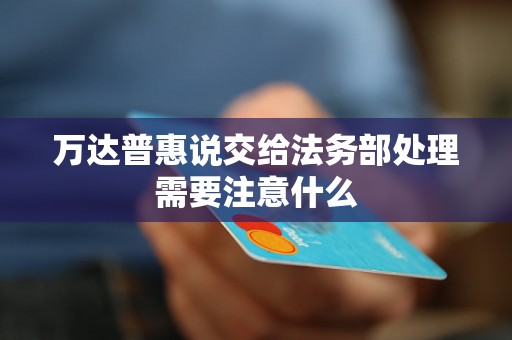 万达普惠说交给法务部处理需要注意什么 万达普惠说交给法务部处理需要注意什么