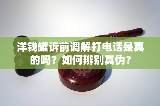 洋钱罐诉前调解打电话是真的吗?如何辨别真伪? 洋钱罐诉前调解打电话是真的吗?如何辨别真伪?