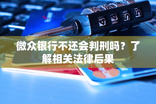 微众银行不还会判刑吗?了解相关法律后果 微众银行不还会判刑吗?了解相关法律后果