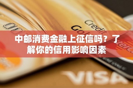 中邮消费金融上征信吗？了解你的信用影响因素