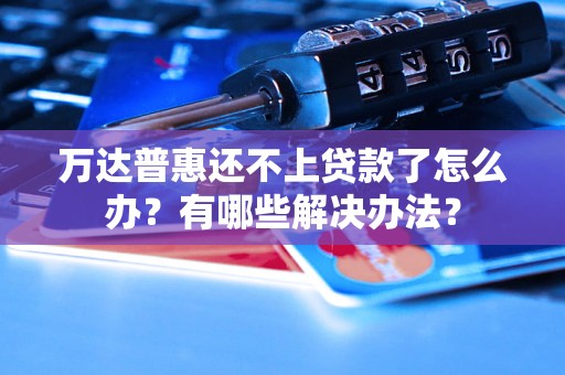 万达普惠还不上贷款了怎么办?有哪些解决办法? 万达普惠还不上贷款了怎么办?有哪些解决办法?