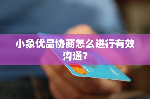 小象优品协商怎么进行有效沟通？